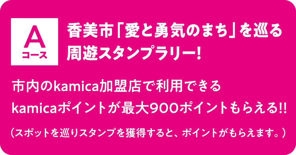 Aコース 香美市「愛と勇気のまち」を巡る
								周遊スタンプラリー！ 市内のkamica加盟店で利用できるkamicaポイントが最大900ポイントもらえる！！（スポットを巡りスタンプを獲得すると、ポイントがもらえます。）