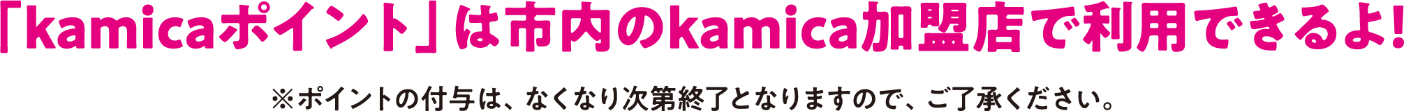 「kamicaポイント」は
						市内のkamica加盟店で利用できるよ！ ※ポイントの付与は、なくなり次第終了となりますので、
						ご了承ください。