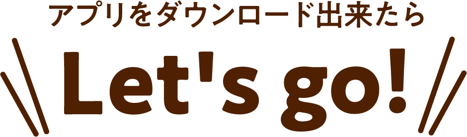 アプリをダウンロード出来たら Let's go！
