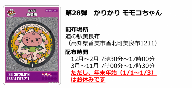 香美市第28弾マンホールカード かりかり モモコちゃん 配布場所:道の駅美良布(高知県香美市香北町美良布1211)配布時間:12月~2月 7時30分~17時00分 3月~11月 7時00分~17時30分 ただし、年末年始(1/1~1/3)はお休みです